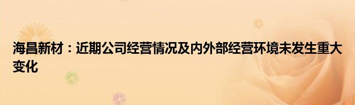 海昌新材：近期公司经营情况及内外部经营环境未发生重大变化