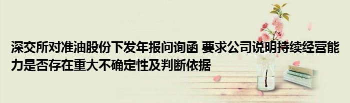 深交所对准油股份下发年报问询函 要求公司说明持续经营能力是否存在重大不确定性及判断依据