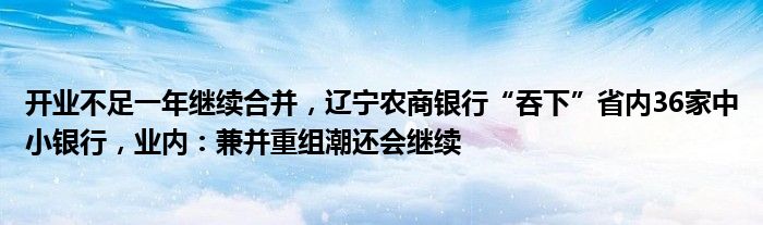 开业不足一年继续合并，辽宁农商银行“吞下”省内36家中小银行，业内：兼并重组潮还会继续