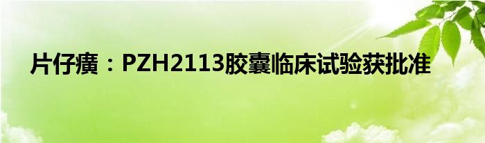 片仔癀：PZH2113胶囊临床试验获批准