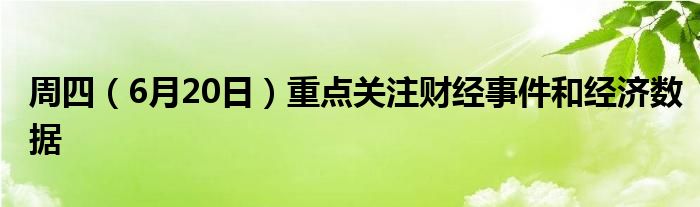 周四（6月20日）重点关注财经事件和经济数据