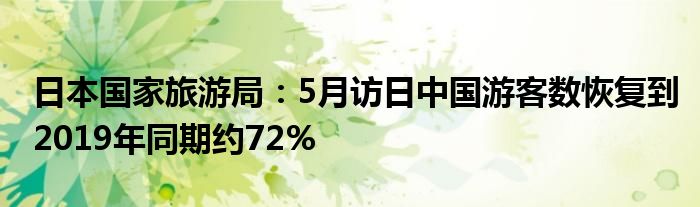 日本国家旅游局：5月访日中国游客数恢复到2019年同期约72%