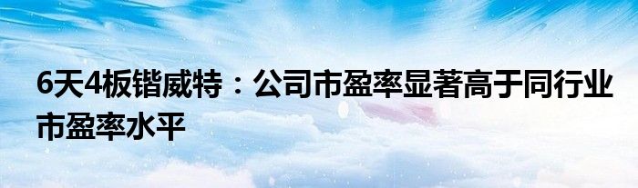 6天4板锴威特：公司市盈率显著高于同行业市盈率水平