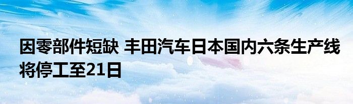 因零部件短缺 丰田汽车日本国内六条生产线将停工至21日