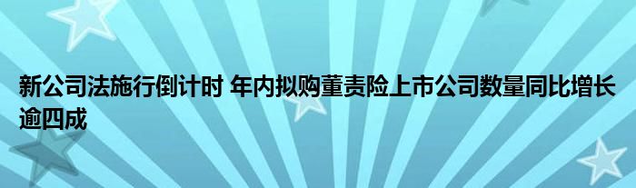 新公司法施行倒计时 年内拟购董责险上市公司数量同比增长逾四成