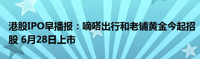 港股IPO早播报：嘀嗒出行和老铺黄金今起招股 6月28日上市