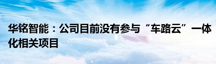 华铭智能：公司目前没有参与“车路云”一体化相关项目