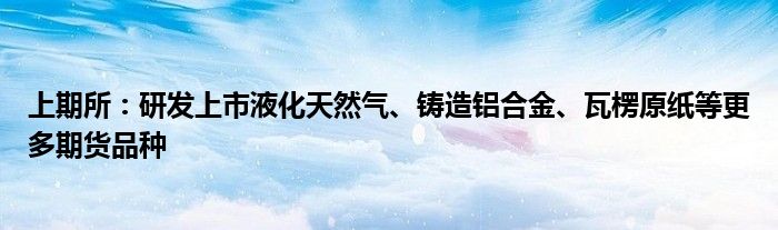 上期所：研发上市液化天然气、铸造铝合金、瓦楞原纸等更多期货品种