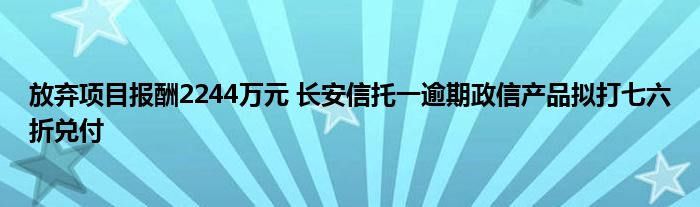 放弃项目报酬2244万元 长安信托一逾期政信产品拟打七六折兑付