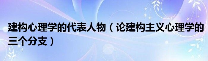 建构心理学的代表人物（论建构主义心理学的三个分支）