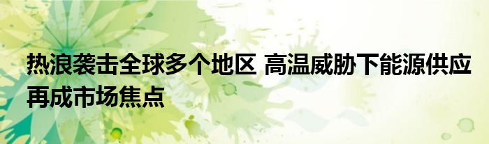 热浪袭击全球多个地区 高温威胁下能源供应再成市场焦点