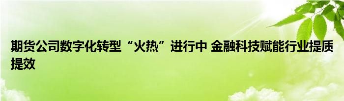 期货公司数字化转型“火热”进行中 金融科技赋能行业提质提效