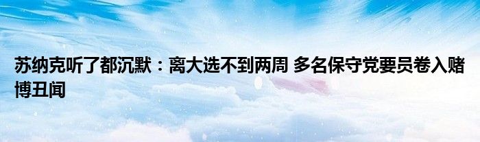 苏纳克听了都沉默：离大选不到两周 多名保守党要员卷入赌博丑闻