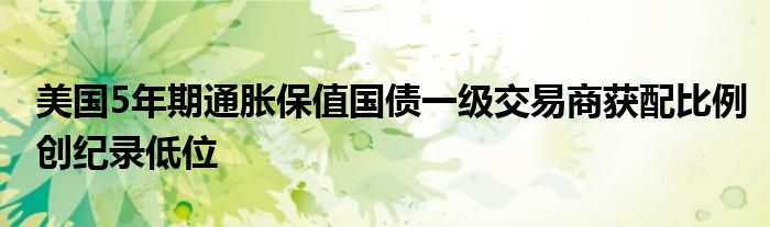 美国5年期通胀保值国债一级交易商获配比例创纪录低位