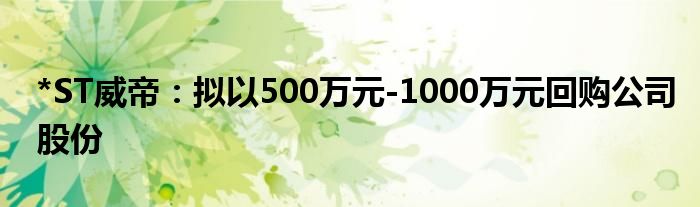 *ST威帝：拟以500万元-1000万元回购公司股份