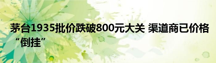 茅台1935批价跌破800元大关 渠道商已价格“倒挂”