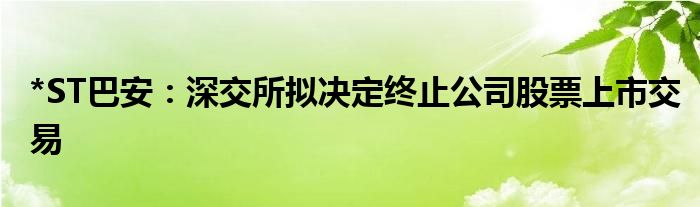 *ST巴安：深交所拟决定终止公司股票上市交易