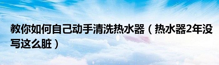 教你如何自己动手清洗热水器（热水器2年没写这么脏）