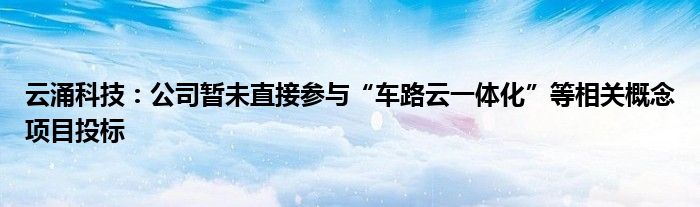 云涌科技：公司暂未直接参与“车路云一体化”等相关概念项目投标