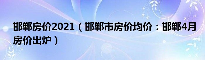 邯郸房价2021（邯郸市房价均价：邯郸4月房价出炉）