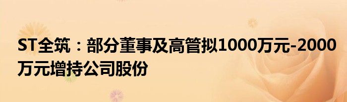 ST全筑：部分董事及高管拟1000万元-2000万元增持公司股份