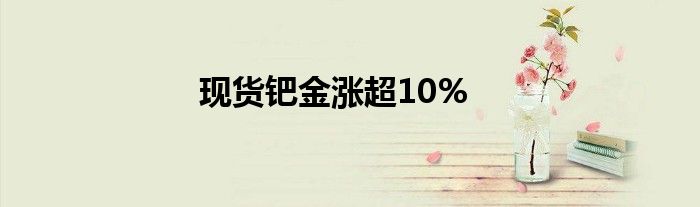 现货钯金涨超10%