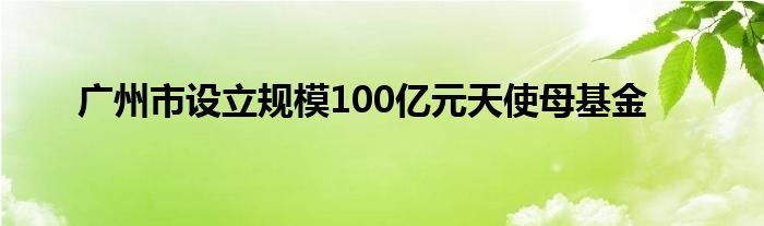 广州市设立规模100亿元天使母基金