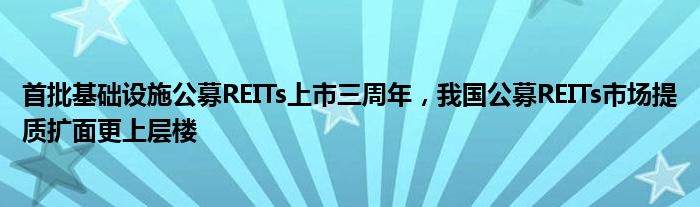 首批基础设施公募REITs上市三周年，我国公募REITs市场提质扩面更上层楼