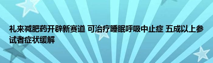 礼来减肥药开辟新赛道 可治疗睡眠呼吸中止症 五成以上参试者症状缓解