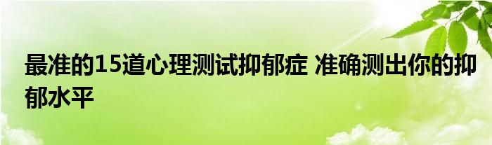 最准的15道心理测试抑郁症 准确测出你的抑郁水平