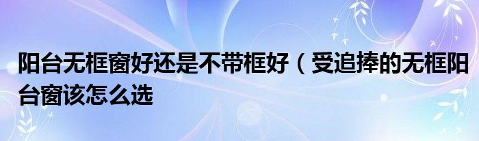 阳台无框窗好还是不带框好（受追捧的无框阳台窗该怎么选