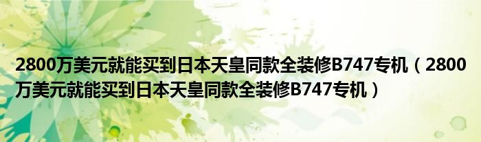 2800万美元就能买到日本天皇同款全装修B747专机（2800万美元就能买到日本天皇同款全装修B747专机）