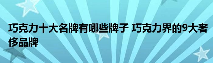 巧克力十大名牌有哪些牌子 巧克力界的9大奢侈品牌