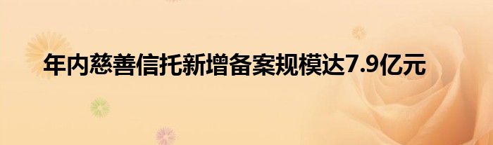 年内慈善信托新增备案规模达7.9亿元