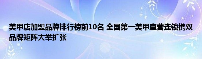 美甲店加盟品牌排行榜前10名 全国第一美甲直营连锁携双品牌矩阵大举扩张