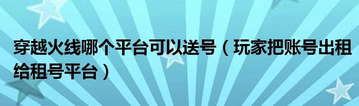 穿越火线哪个平台可以送号（玩家把账号出租给租号平台）