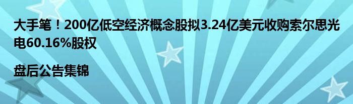 大手笔！200亿低空经济概念股拟3.24亿美元收购索尔思光电60.16%股权|盘后公告集锦