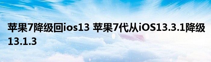 苹果7降级回ios13 苹果7代从iOS13.3.1降级13.1.3