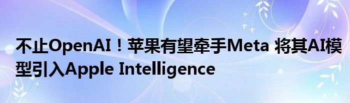 不止OpenAI！苹果有望牵手Meta 将其AI模型引入Apple Intelligence