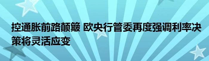 控通胀前路颠簸 欧央行管委再度强调利率决策将灵活应变