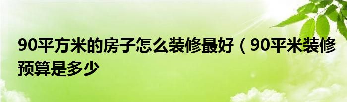 90平方米的房子怎么装修最好（90平米装修预算是多少