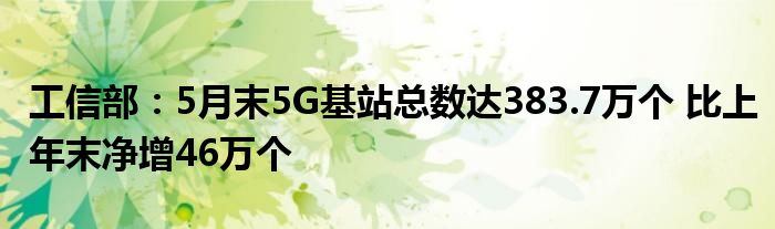 工信部：5月末5G基站总数达383.7万个 比上年末净增46万个