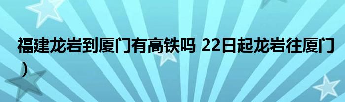 福建龙岩到厦门有高铁吗 22日起龙岩往厦门）