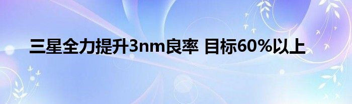 三星全力提升3nm良率 目标60%以上