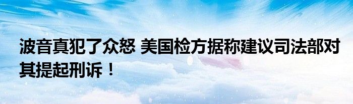 波音真犯了众怒 美国检方据称建议司法部对其提起刑诉！