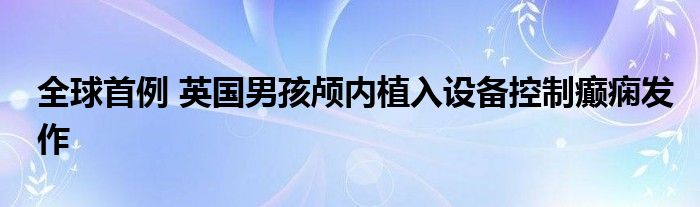 全球首例 英国男孩颅内植入设备控制癫痫发作