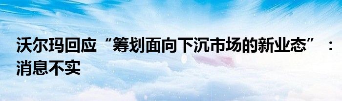 沃尔玛回应“筹划面向下沉市场的新业态”：消息不实