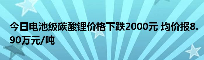 今日电池级碳酸锂价格下跌2000元 均价报8.90万元/吨