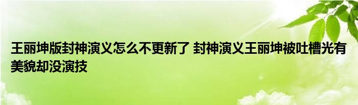 王丽坤版封神演义怎么不更新了 封神演义王丽坤被吐槽光有美貌却没演技