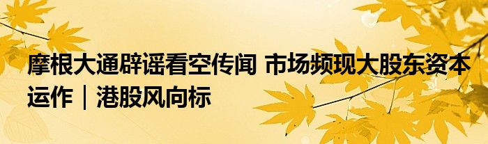 摩根大通辟谣看空传闻 市场频现大股东资本运作｜港股风向标